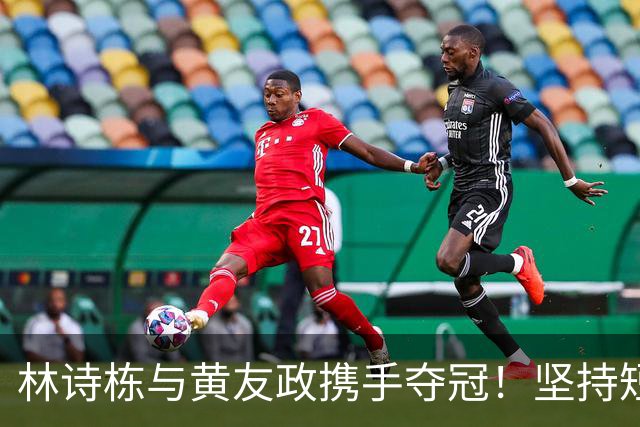 林诗栋与黄友政携手夺冠！坚持短球战术，相持不退步伐明显！